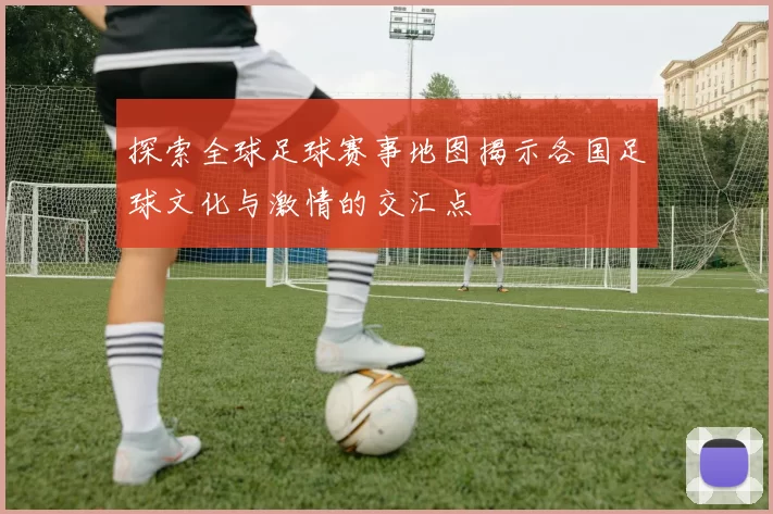 探索全球足球赛事地图揭示各国足球文化与激情的交汇点