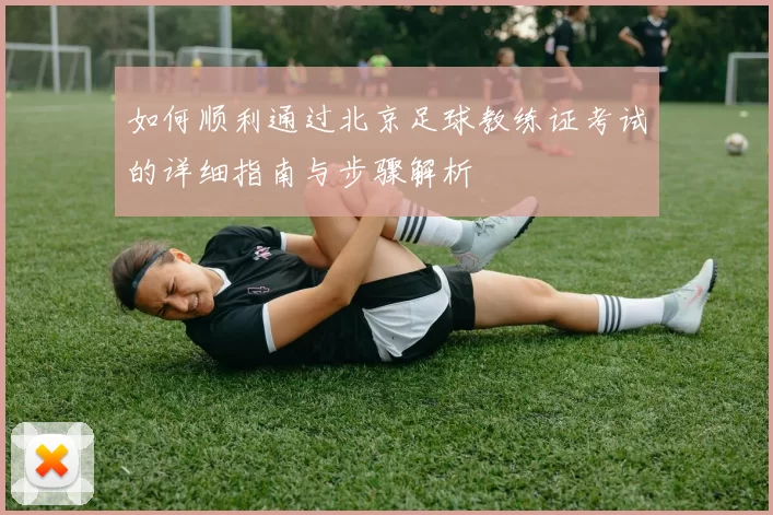 如何顺利通过北京足球教练证考试的详细指南与步骤解析