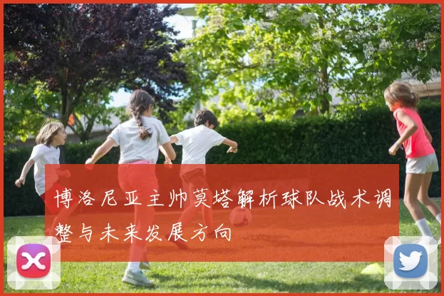 博洛尼亚主帅莫塔解析球队战术调整与未来发展方向