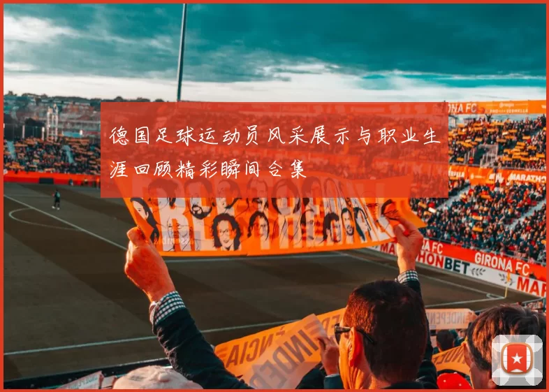 德国足球运动员风采展示与职业生涯回顾精彩瞬间合集