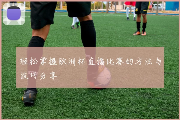 轻松掌握欧洲杯直播比赛的方法与技巧分享