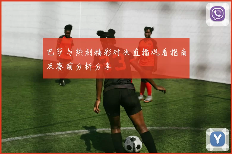 巴萨与热刺精彩对决直播观看指南及赛前分析分享