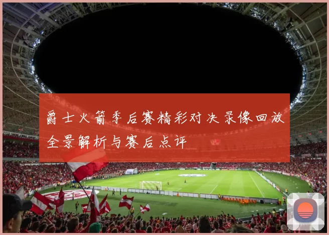 爵士火箭季后赛精彩对决录像回放全景解析与赛后点评