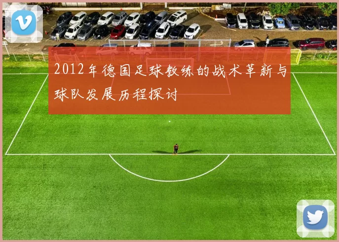 2012年德国足球教练的战术革新与球队发展历程探讨