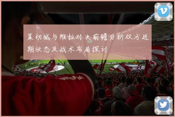 莱切城与维拉对决前瞻分析双方近期状态及战术布局探讨
