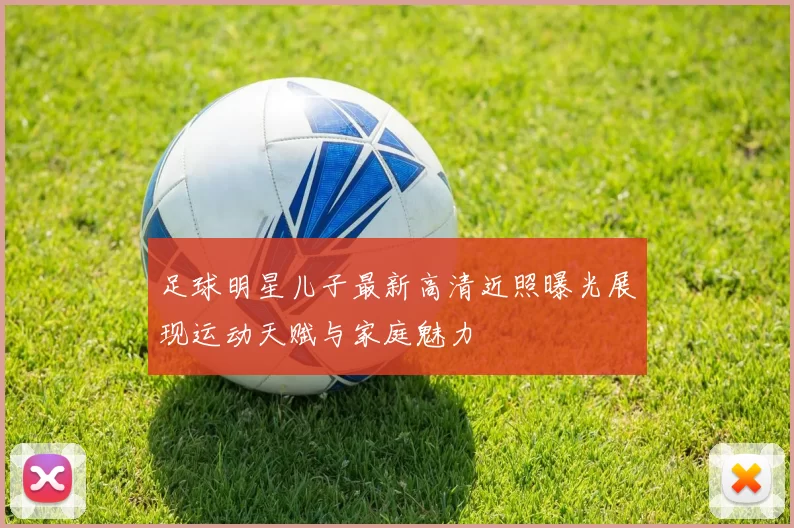 足球明星儿子最新高清近照曝光展现运动天赋与家庭魅力