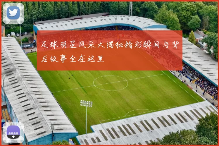 足球明星风采大揭秘精彩瞬间与背后故事全在这里