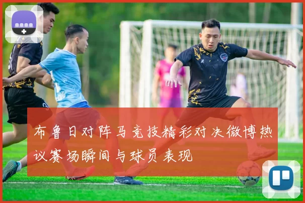 布鲁日对阵马竞技精彩对决微博热议赛场瞬间与球员表现