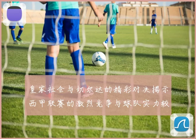 皇家社会与切尔达的精彩对决揭示西甲联赛的激烈竞争与球队实力较量